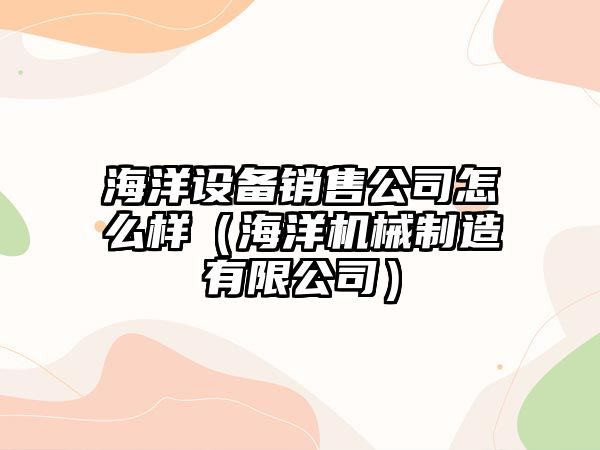 海洋設備銷(xiāo)售公司怎么樣（海洋機械制造有限公司）