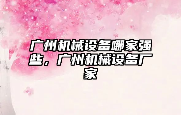 廣州機械設備哪家強些，廣州機械設備廠(chǎng)家