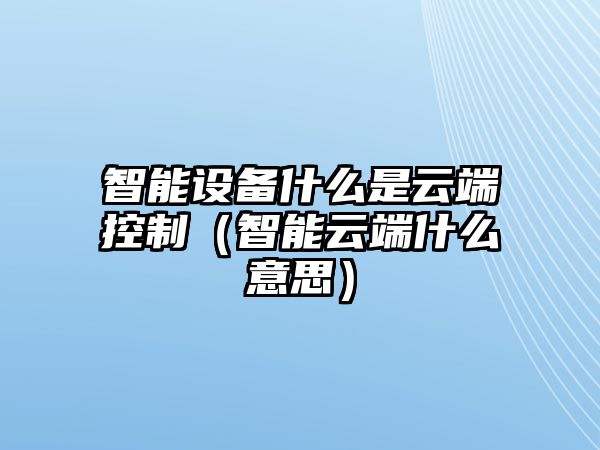 智能設備什么是云端控制（智能云端什么意思）