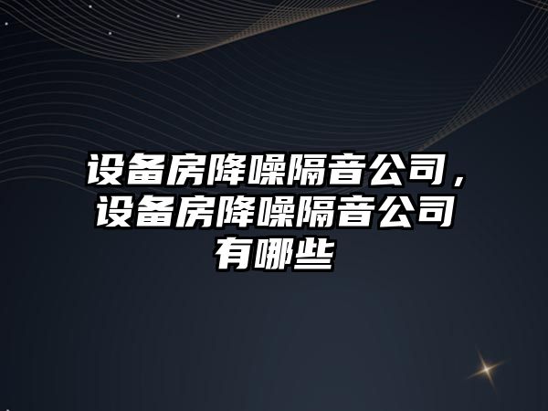 設備房降噪隔音公司，設備房降噪隔音公司有哪些