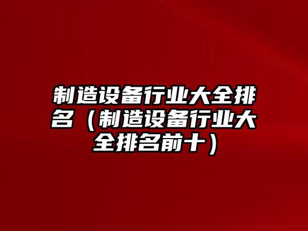 制造設備行業(yè)大全排名（制造設備行業(yè)大全排名前十）