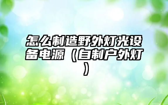 怎么制造野外燈光設備電源（自制戶(hù)外燈）