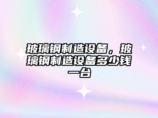 玻璃鋼制造設備，玻璃鋼制造設備多少錢(qián)一臺