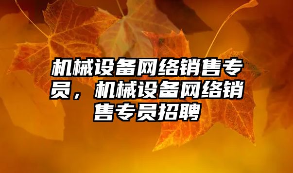 機械設備網(wǎng)絡(luò )銷(xiāo)售專(zhuān)員，機械設備網(wǎng)絡(luò )銷(xiāo)售專(zhuān)員招聘