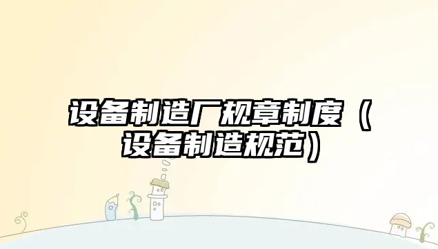 設備制造廠(chǎng)規章制度（設備制造規范）