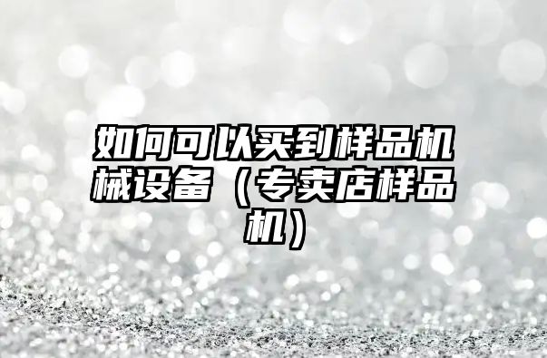 如何可以買(mǎi)到樣品機械設備（專(zhuān)賣(mài)店樣品機）
