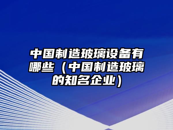 中國制造玻璃設備有哪些（中國制造玻璃的知名企業(yè)）