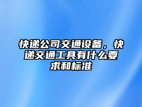 快遞公司交通設備，快遞交通工具有什么要求和標準