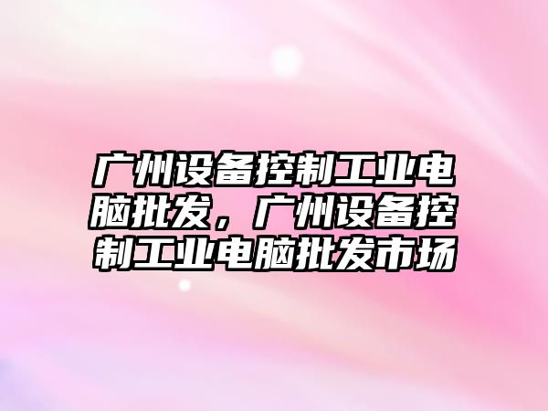 廣州設備控制工業(yè)電腦批發(fā)，廣州設備控制工業(yè)電腦批發(fā)市場(chǎng)