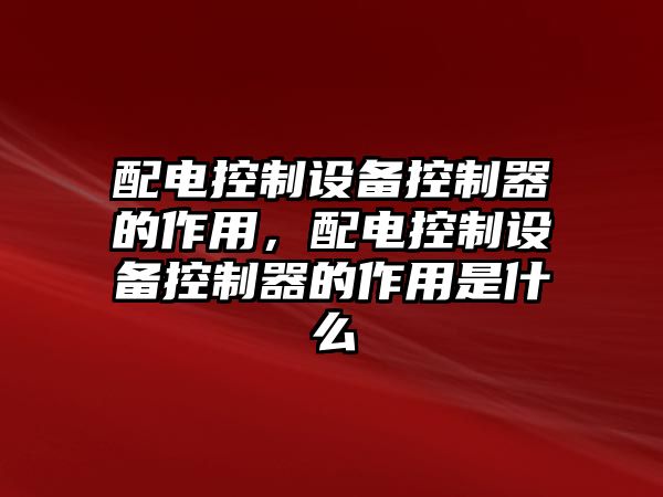配電控制設備控制器的作用，配電控制設備控制器的作用是什么