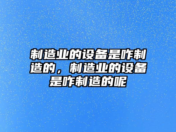 制造業(yè)的設備是咋制造的，制造業(yè)的設備是咋制造的呢