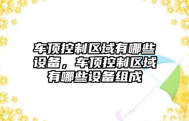 車(chē)頂控制區域有哪些設備，車(chē)頂控制區域有哪些設備組成