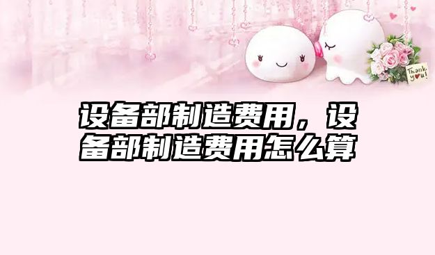 設備部制造費用，設備部制造費用怎么算