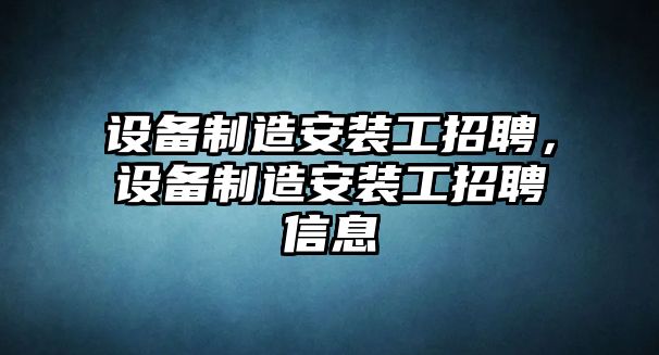 設備制造安裝工招聘，設備制造安裝工招聘信息