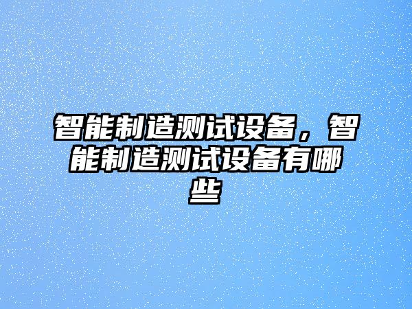 智能制造測試設備，智能制造測試設備有哪些