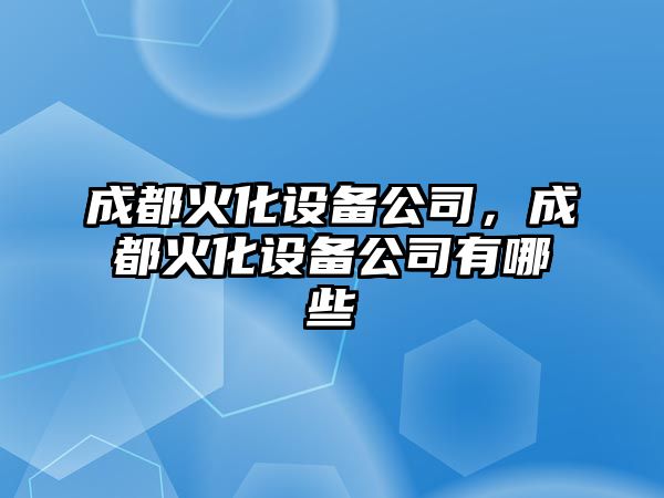 成都火化設備公司，成都火化設備公司有哪些