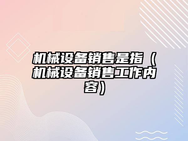 機械設備銷(xiāo)售是指（機械設備銷(xiāo)售工作內容）