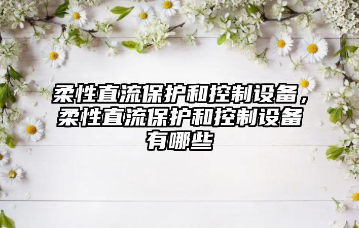 柔性直流保護和控制設備，柔性直流保護和控制設備有哪些