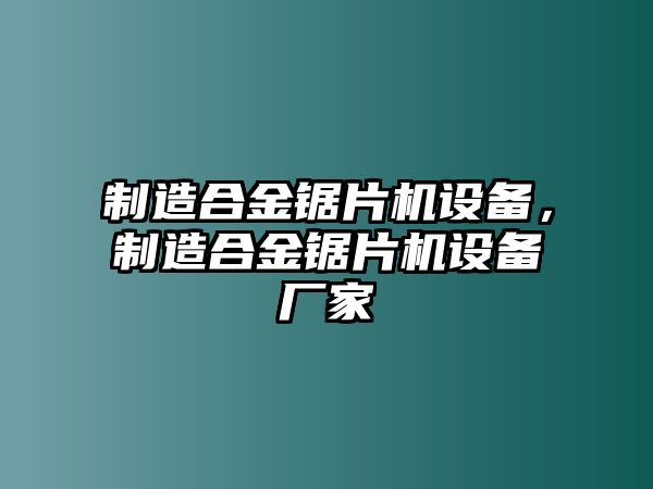 制造合金鋸片機設備，制造合金鋸片機設備廠(chǎng)家