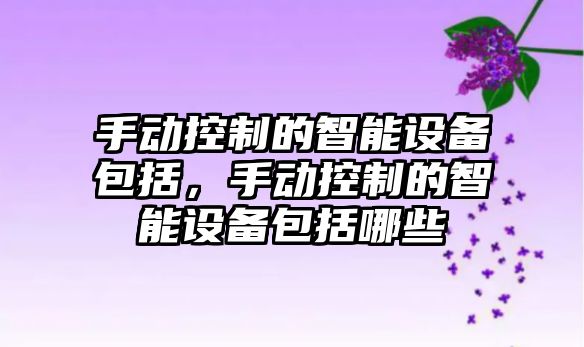 手動(dòng)控制的智能設備包括，手動(dòng)控制的智能設備包括哪些