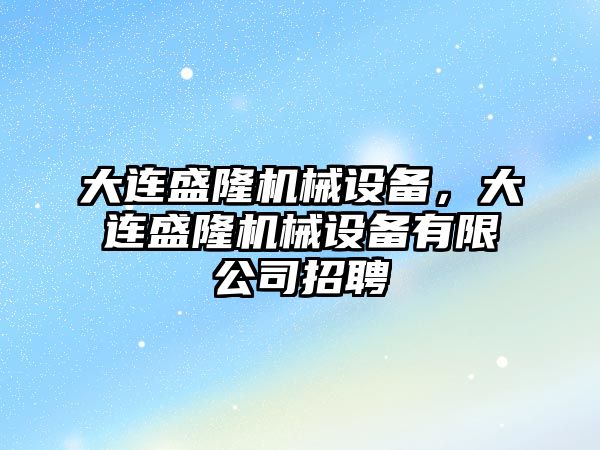 大連盛隆機械設備，大連盛隆機械設備有限公司招聘