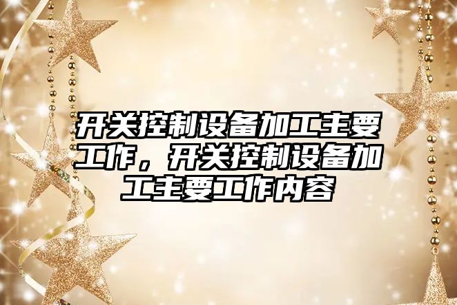開(kāi)關(guān)控制設備加工主要工作，開(kāi)關(guān)控制設備加工主要工作內容