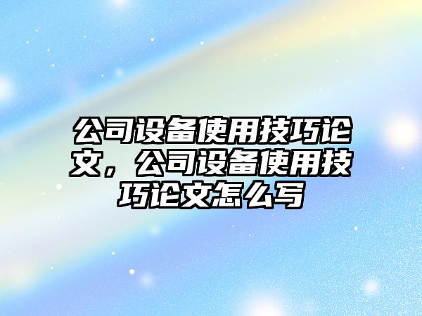 公司設備使用技巧論文，公司設備使用技巧論文怎么寫(xiě)