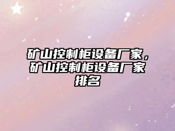礦山控制柜設備廠(chǎng)家，礦山控制柜設備廠(chǎng)家排名