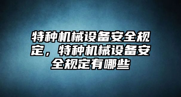 特種機械設備安全規定，特種機械設備安全規定有哪些