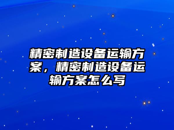 精密制造設備運輸方案，精密制造設備運輸方案怎么寫(xiě)