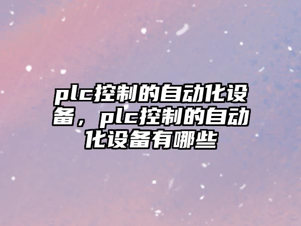 plc控制的自動(dòng)化設備，plc控制的自動(dòng)化設備有哪些