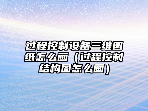 過(guò)程控制設備三維圖紙怎么畫(huà)（過(guò)程控制結構圖怎么畫(huà)）