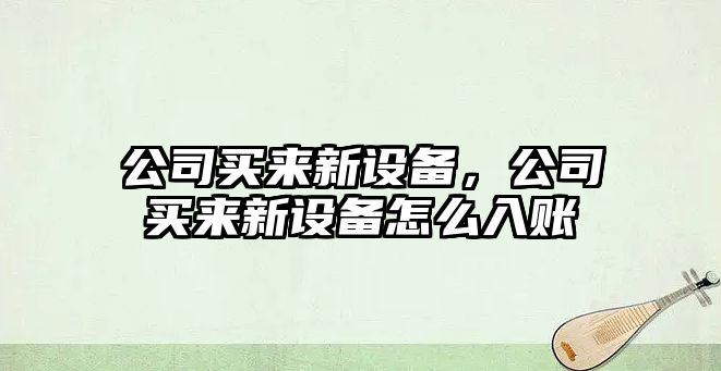 公司買(mǎi)來(lái)新設備，公司買(mǎi)來(lái)新設備怎么入賬