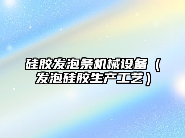 硅膠發(fā)泡條機械設備（發(fā)泡硅膠生產(chǎn)工藝）