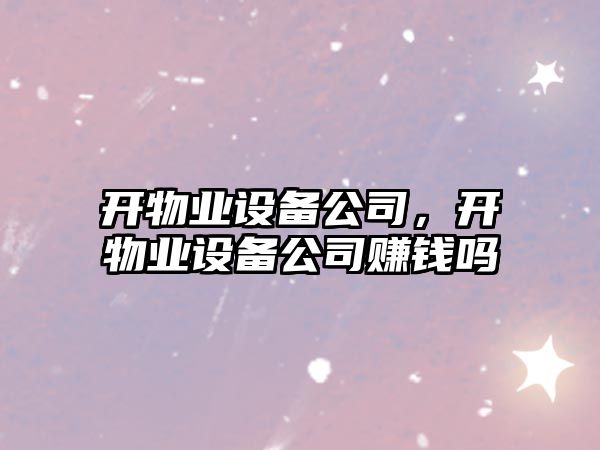 開(kāi)物業(yè)設備公司，開(kāi)物業(yè)設備公司賺錢(qián)嗎