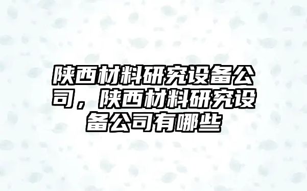 陜西材料研究設備公司，陜西材料研究設備公司有哪些