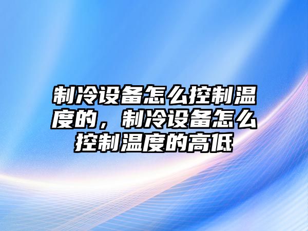 制冷設備怎么控制溫度的，制冷設備怎么控制溫度的高低