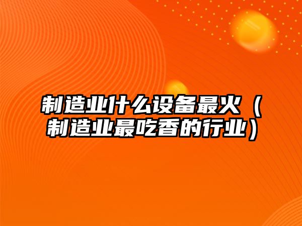 制造業(yè)什么設備最火（制造業(yè)最吃香的行業(yè)）