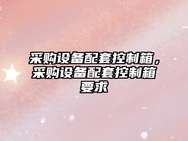 采購設備配套控制箱，采購設備配套控制箱要求