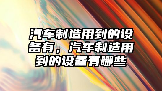 汽車(chē)制造用到的設備有，汽車(chē)制造用到的設備有哪些