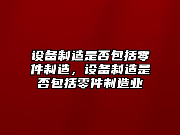 設備制造是否包括零件制造，設備制造是否包括零件制造業(yè)