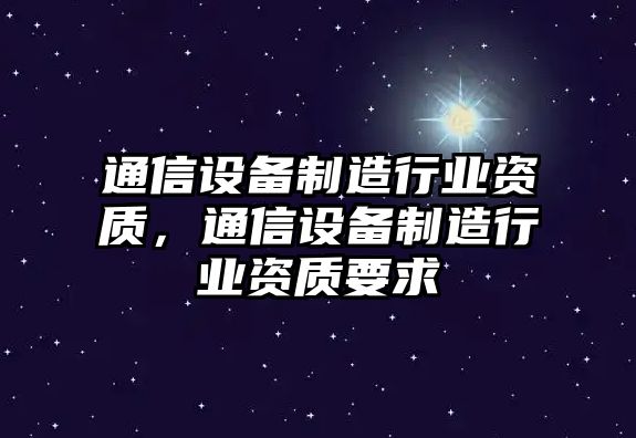 通信設備制造行業(yè)資質(zhì)，通信設備制造行業(yè)資質(zhì)要求