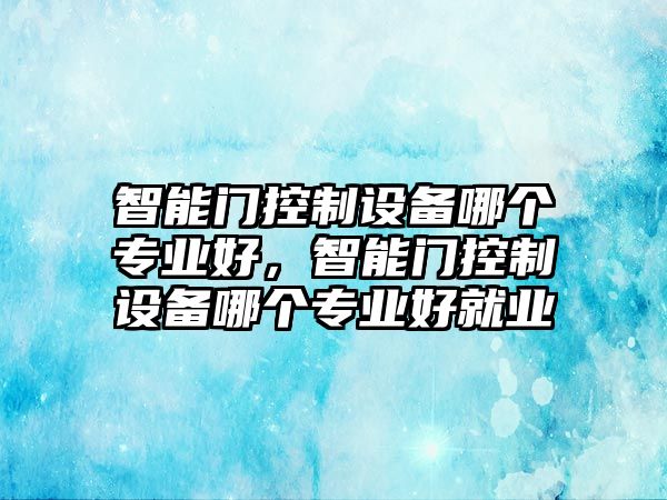 智能門(mén)控制設備哪個(gè)專(zhuān)業(yè)好，智能門(mén)控制設備哪個(gè)專(zhuān)業(yè)好就業(yè)
