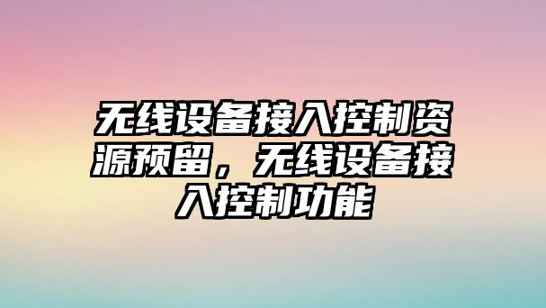 無(wú)線(xiàn)設備接入控制資源預留，無(wú)線(xiàn)設備接入控制功能