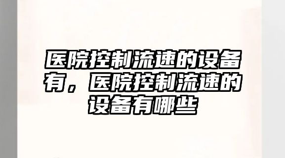 醫院控制流速的設備有，醫院控制流速的設備有哪些