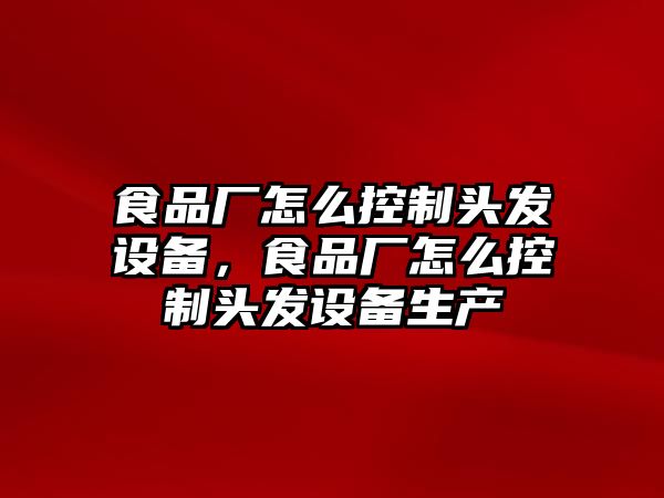 食品廠(chǎng)怎么控制頭發(fā)設備，食品廠(chǎng)怎么控制頭發(fā)設備生產(chǎn)