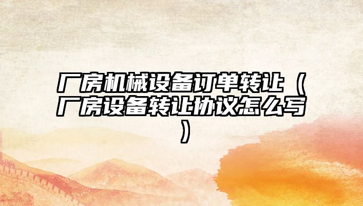 廠(chǎng)房機械設備訂單轉讓?zhuān)◤S(chǎng)房設備轉讓協(xié)議怎么寫(xiě)）