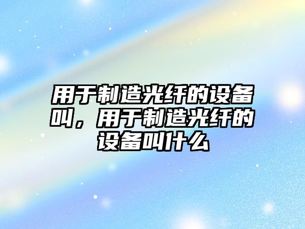 用于制造光纖的設備叫，用于制造光纖的設備叫什么