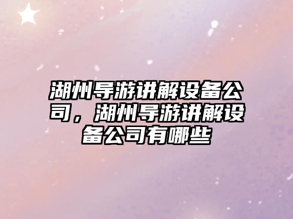 湖州導游講解設備公司，湖州導游講解設備公司有哪些