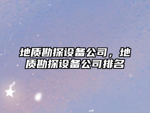 地質(zhì)勘探設備公司，地質(zhì)勘探設備公司排名